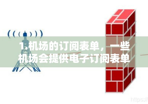 1.机场的订阅表单,一些机场会提供电子订阅表单,方便旅客随时订阅航班或行程 1.机场的订阅表单,一些机场会提供电子订阅表单,方便旅客随时订阅航班或行程