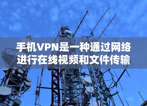 手机VPN是一种通过网络进行在线视频和文件传输的工具，专为手机设备设计，提供快速、安全的在线访问。以下是关于手机VPN的详细信息