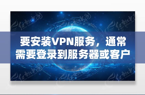 要安装VPN服务,通常需要登录到服务器或客户端。以下是一些步骤和建议,帮助你安装VPN 要安装VPN服务,通常需要登录到服务器或客户端。以下是一些步骤和建议,帮助你安装VPN