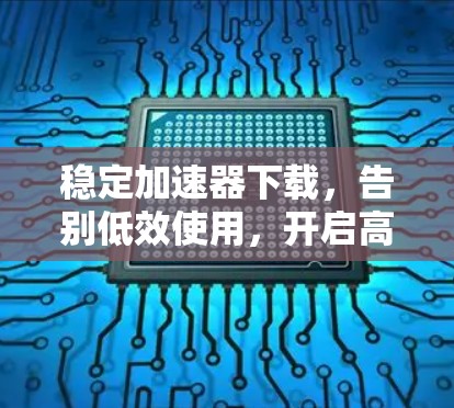 稳定加速器下载,告别低效使用,开启高效生产力 稳定加速器下载,告别低效使用,开启高效生产力