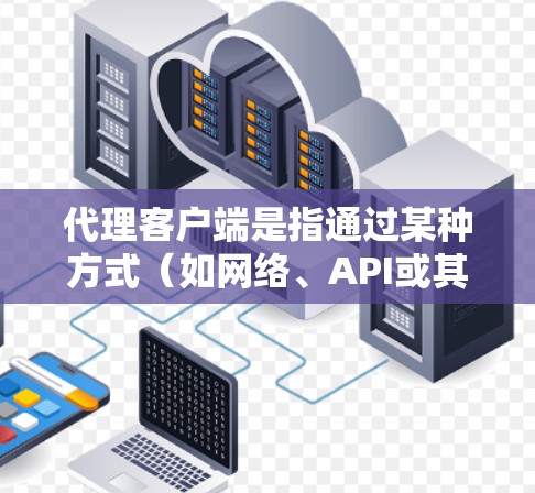 代理客户端是指通过某种方式(如网络、API或其他协议)来模拟或代理客户端(如客户端程序、客户端端点或客户端服务)的访问或操作。代理客户端通常用于以下场景 代理客户端是指通过某种方式(如网络、API或其他协议)来模拟或代理客户端(如客户端程序、客户端端点或客户端服务)的访问或操作。代理客户端通常用于以下场景