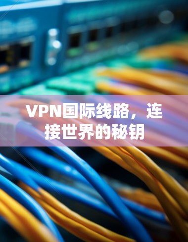 VPN国际线路,连接世界的秘钥 VPN国际线路,连接世界的秘钥
