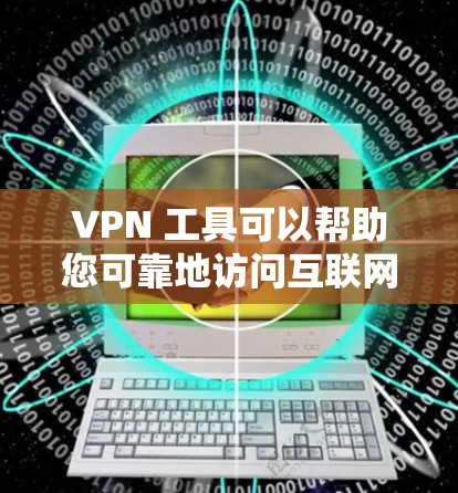 VPN 工具可以帮助您可靠地访问互联网，但下载和安装时需要确保安全和使用合规。以下是一些常见的VPN工具及其下载链接