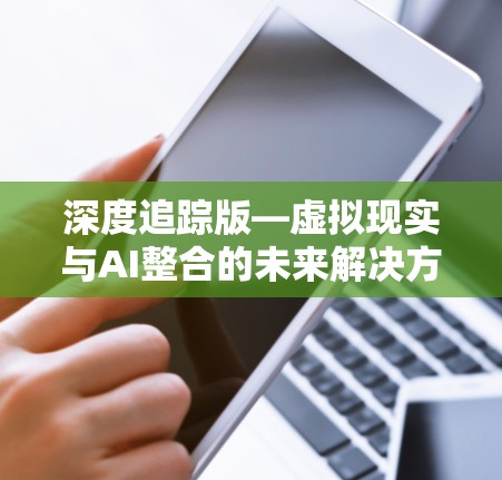 深度追踪版—虚拟现实与AI整合的未来解决方案