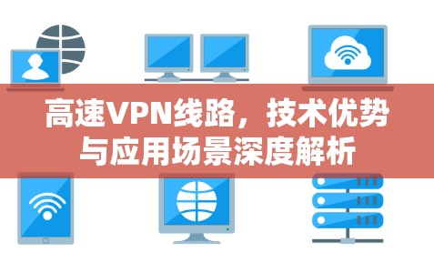 高速VPN线路,技术优势与应用场景深度解析 高速VPN线路,技术优势与应用场景深度解析