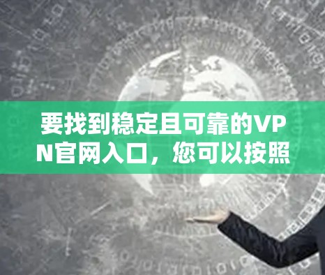 要找到稳定且可靠的VPN官网入口,您可以按照以下步骤操作 要找到稳定且可靠的VPN官网入口,您可以按照以下步骤操作