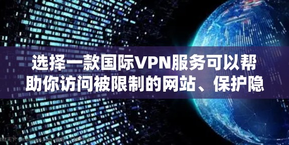 选择一款国际VPN服务可以帮助你访问被限制的网站、保护隐私或安全。如果你需要推荐，我可以根据不同需求和预算推荐几款适合的服务
