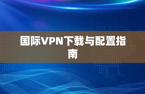 国际VPN下载与配置指南 国际VPN下载与配置指南