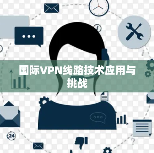 国际VPN线路技术应用与挑战 国际VPN线路技术应用与挑战