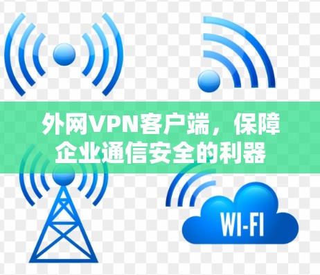 外网VPN客户端,保障企业通信安全的利器 外网VPN客户端,保障企业通信安全的利器