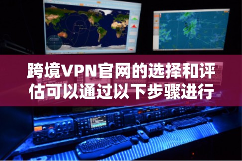 跨境VPN官网的选择和评估可以通过以下步骤进行 跨境VPN官网的选择和评估可以通过以下步骤进行