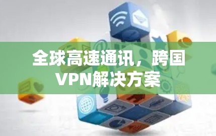 全球高速通讯,跨国VPN解决方案 全球高速通讯,跨国VPN解决方案