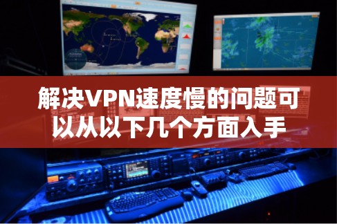 解决VPN速度慢的问题可以从以下几个方面入手 解决VPN速度慢的问题可以从以下几个方面入手