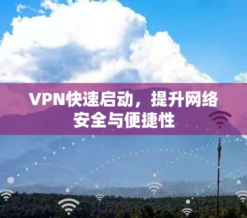VPN快速启动,提升网络安全与便捷性 VPN快速启动,提升网络安全与便捷性