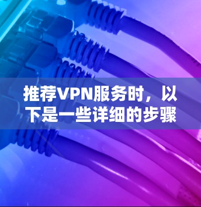 推荐VPN服务时,以下是一些详细的步骤和建议,帮助您选择最适合的VPN服务 推荐VPN服务时,以下是一些详细的步骤和建议,帮助您选择最适合的VPN服务
