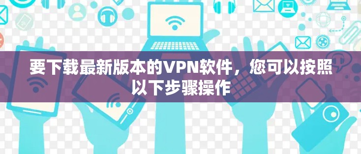 要下载最新版本的VPN软件,您可以按照以下步骤操作 要下载最新版本的VPN软件,您可以按照以下步骤操作
