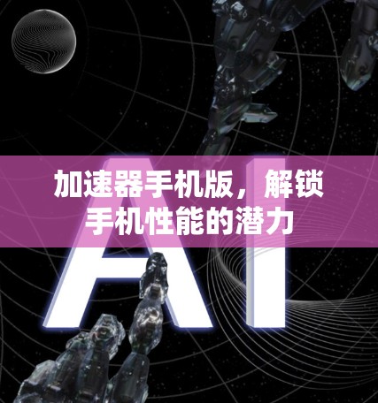 加速器手机版,解锁手机性能的潜力 加速器手机版,解锁手机性能的潜力