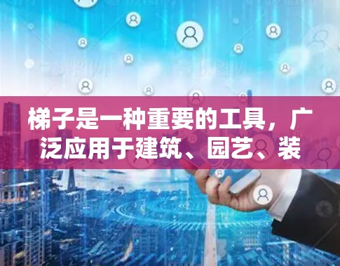 梯子是一种重要的工具,广泛应用于建筑、园艺、装修、物品运输等多个领域。它的主要用途是帮助人们在较高的位置或较难到达的地方工作或移动 梯子是一种重要的工具,广泛应用于建筑、园艺、装修、物品运输等多个领域。它的主要用途是帮助人们在较高的位置或较难到达的地方工作或移动