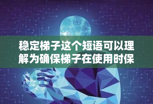 稳定梯子这个短语可以理解为确保梯子在使用时保持稳定和平衡的关键措施或方法。以下是一些可能与之相关的思路和建议 稳定梯子这个短语可以理解为确保梯子在使用时保持稳定和平衡的关键措施或方法。以下是一些可能与之相关的思路和建议