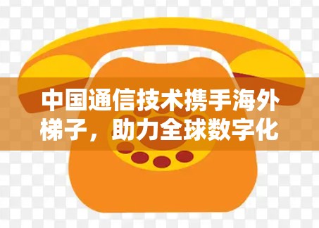 中国通信技术携手海外梯子,助力全球数字化发展 中国通信技术携手海外梯子,助力全球数字化发展