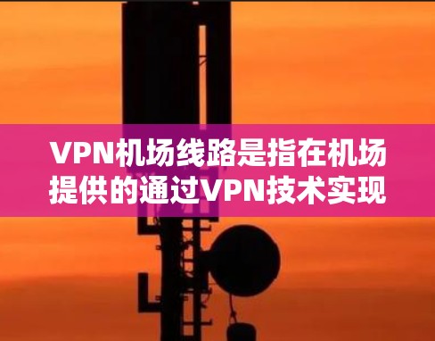 VPN机场线路是指在机场提供的通过VPN技术实现的网络服务,旨在为旅客提供安全、匿名的互联网访问。以下是对机场VPN服务的详细分析 VPN机场线路是指在机场提供的通过VPN技术实现的网络服务,旨在为旅客提供安全、匿名的互联网访问。以下是对机场VPN服务的详细分析