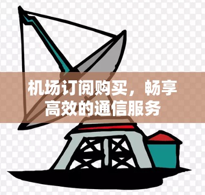 机场订阅购买,畅享高效的通信服务 机场订阅购买,畅享高效的通信服务