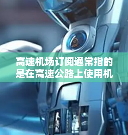 高速机场订阅通常指的是在高速公路上使用机场提供的Wi-Fi服务,并可能需要支付订阅费用。以下是一个可能的流程和步骤,但具体情况可能因机场而异,请确保查看相关机场的服务详情 高速机场订阅通常指的是在高速公路上使用机场提供的Wi-Fi服务,并可能需要支付订阅费用。以下是一个可能的流程和步骤,但具体情况可能因机场而异,请确保查看相关机场的服务详情