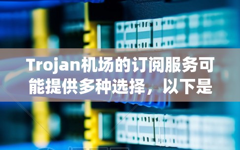 Trojan机场的订阅服务可能提供多种选择,以下是一些可能的情况和解决方法 Trojan机场的订阅服务可能提供多种选择,以下是一些可能的情况和解决方法