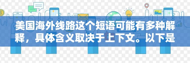 美国海外线路这个短语可能有多种解释,具体含义取决于上下文。以下是一些可能的解释方向 美国海外线路这个短语可能有多种解释,具体含义取决于上下文。以下是一些可能的解释方向