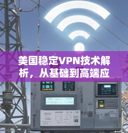 美国稳定VPN技术解析,从基础到高端应用 美国稳定VPN技术解析,从基础到高端应用