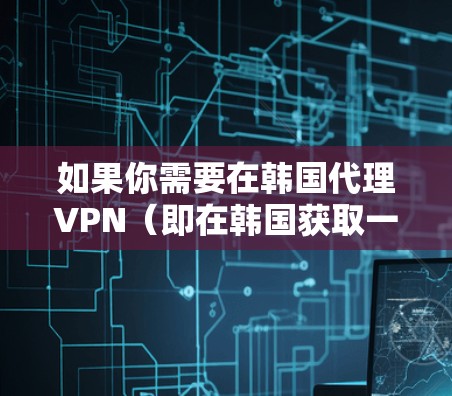 如果你需要在韩国代理VPN(即在韩国获取一个代理IP地址)你可以使用VPN服务来获取韩国的IP地址。以下是一些常见的方法 如果你需要在韩国代理VPN(即在韩国获取一个代理IP地址)你可以使用VPN服务来获取韩国的IP地址。以下是一些常见的方法