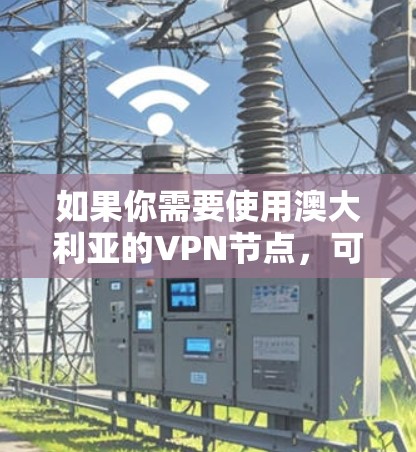 如果你需要使用澳大利亚的VPN节点,可以选择一些知名的VPN服务提供商,这些公司通常会提供多个服务器位置,包括澳大利亚。以下是一些推荐的VPN服务,你可以根据自己的需求选择 如果你需要使用澳大利亚的VPN节点,可以选择一些知名的VPN服务提供商,这些公司通常会提供多个服务器位置,包括澳大利亚。以下是一些推荐的VPN服务,你可以根据自己的需求选择