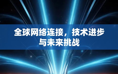 全球网络连接,技术进步与未来挑战 全球网络连接,技术进步与未来挑战