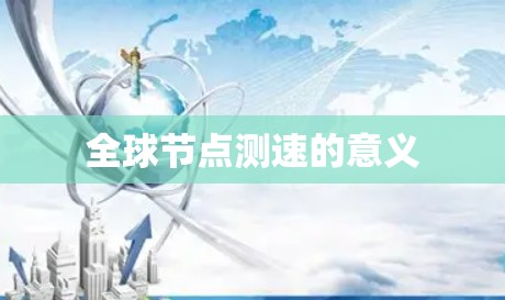 全球节点测速的意义 全球节点测速的意义