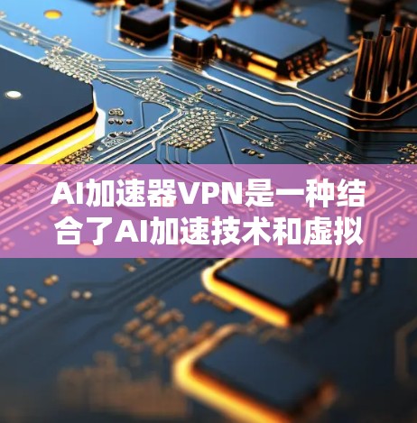 AI加速器VPN是一种结合了AI加速技术和虚拟专用网络(VPN)的解决方案,旨在为AI模型提供高效、安全的数据传输和计算环境。以下是对AI加速器VPN的详细分析 AI加速器VPN是一种结合了AI加速技术和虚拟专用网络(VPN)的解决方案,旨在为AI模型提供高效、安全的数据传输和计算环境。以下是对AI加速器VPN的详细分析