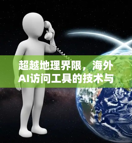 超越地理界限,海外AI访问工具的技术与挑战 超越地理界限,海外AI访问工具的技术与挑战