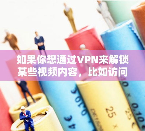 如果你想通过VPN来解锁某些视频内容,比如访问某些地区受限的视频网站或解锁特定地区的内容,以下是一些可能的方法和建议 如果你想通过VPN来解锁某些视频内容,比如访问某些地区受限的视频网站或解锁特定地区的内容,以下是一些可能的方法和建议