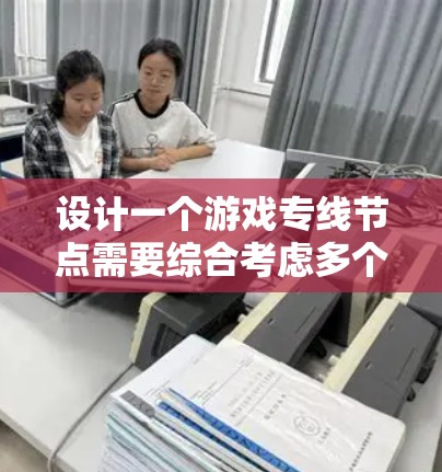 设计一个游戏专线节点需要综合考虑多个方面,以确保它成为游戏中的关键要素。以下是一个有条理的设计指南 设计一个游戏专线节点需要综合考虑多个方面,以确保它成为游戏中的关键要素。以下是一个有条理的设计指南