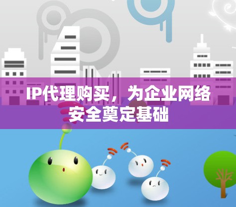 IP代理购买,为企业网络安全奠定基础 IP代理购买,为企业网络安全奠定基础