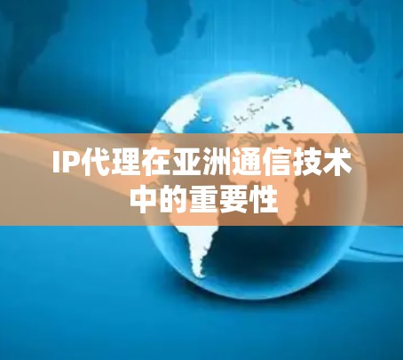 IP代理在亚洲通信技术中的重要性 IP代理在亚洲通信技术中的重要性