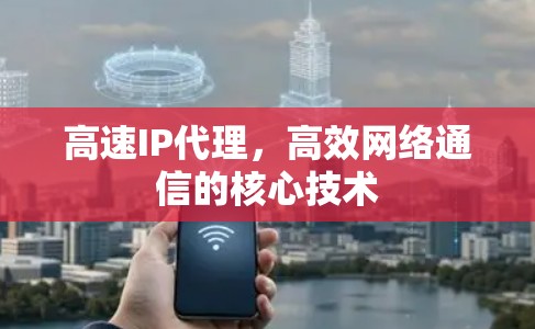 高速IP代理,高效网络通信的核心技术 高速IP代理,高效网络通信的核心技术