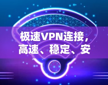 极速VPN连接,高速、稳定、安全的通信解决方案 极速VPN连接,高速、稳定、安全的通信解决方案