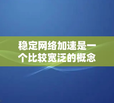 稳定网络加速是一个比较宽泛的概念，通常涉及到通过各种方法来提高网络连接的速度和稳定性。以下是一些常见的方法和建议，帮助你优化网络性能