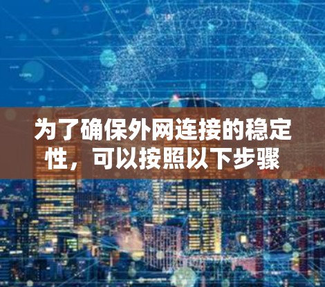 为了确保外网连接的稳定性,可以按照以下步骤进行检查和优化 为了确保外网连接的稳定性,可以按照以下步骤进行检查和优化