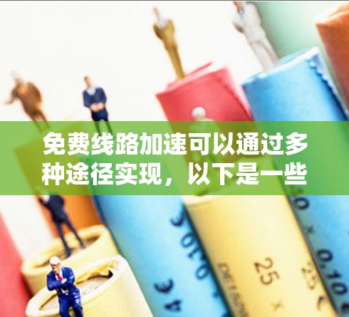 免费线路加速可以通过多种途径实现,以下是一些可能的方法 免费线路加速可以通过多种途径实现,以下是一些可能的方法