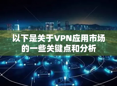 以下是关于VPN应用市场的一些关键点和分析 以下是关于VPN应用市场的一些关键点和分析