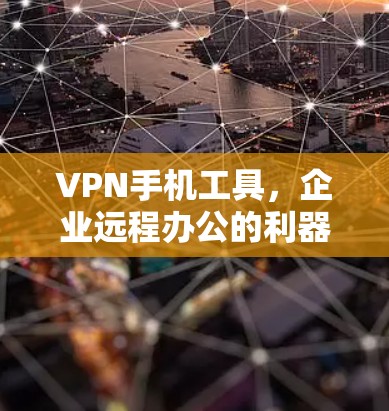 VPN手机工具,企业远程办公的利器与隐私守护者 VPN手机工具,企业远程办公的利器与隐私守护者