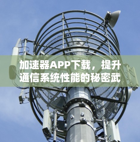 加速器APP下载,提升通信系统性能的秘密武器 加速器APP下载,提升通信系统性能的秘密武器