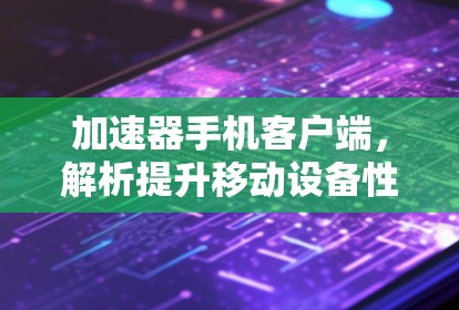加速器手机客户端,解析提升移动设备性能的关键技术 加速器手机客户端,解析提升移动设备性能的关键技术