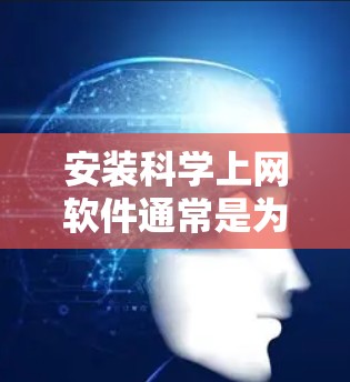 安装科学上网软件通常是为了方便获取和管理科学文献、研究数据或学术资源。常用的科学上网软件包括文献管理工具、数据库访问工具和研究数据分析工具。以下是一些常用的科学上网软件及其安装步骤 安装科学上网软件通常是为了方便获取和管理科学文献、研究数据或学术资源。常用的科学上网软件包括文献管理工具、数据库访问工具和研究数据分析工具。以下是一些常用的科学上网软件及其安装步骤